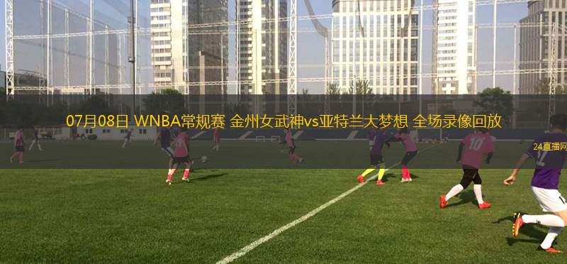 07月08日 WNBA常規(guī)賽 金州女武神vs亞特蘭大夢想 全場錄像回放