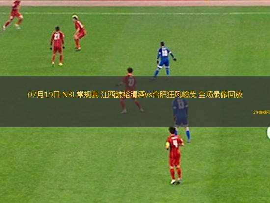 07月19日 NBL常規(guī)賽 江西鯨裕清酒vs合肥狂風峻茂 全場錄像回放
