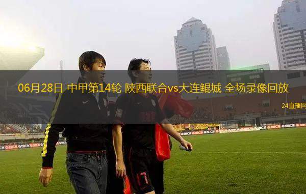 06月28日 中甲第14輪 陜西聯(lián)合vs大連鯤城 全場(chǎng)錄像回放