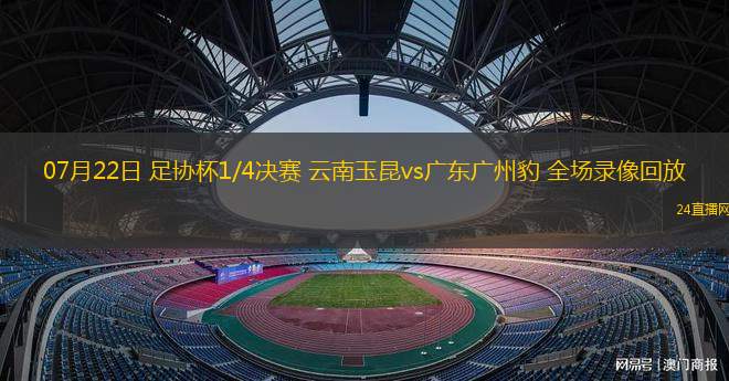 07月22日 足協(xié)杯1/4決賽 云南玉昆vs廣東廣州豹 全場(chǎng)錄像回放