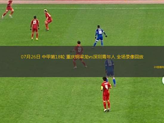 07月26日 中甲第18輪 重慶銅梁龍vs深圳青年人 全場(chǎng)錄像回放