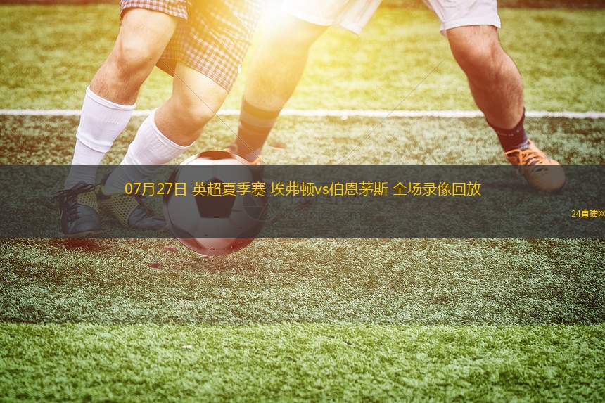 07月27日 英超夏季賽 埃弗頓vs伯恩茅斯 全場錄像回放