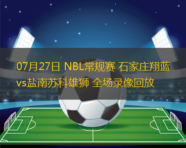 07月27日 NBL常規(guī)賽 石家莊翔藍(lán)vs鹽南蘇科雄獅 全場(chǎng)錄像回放