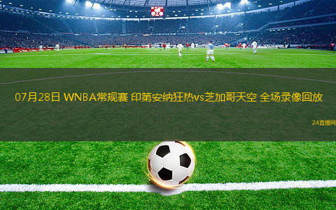 07月28日 WNBA常規(guī)賽 印第安納狂熱vs芝加哥天空 全場(chǎng)錄像回放