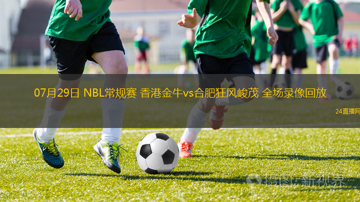07月29日 NBL常規(guī)賽 香港金牛vs合肥狂風(fēng)峻茂 全場錄像回放