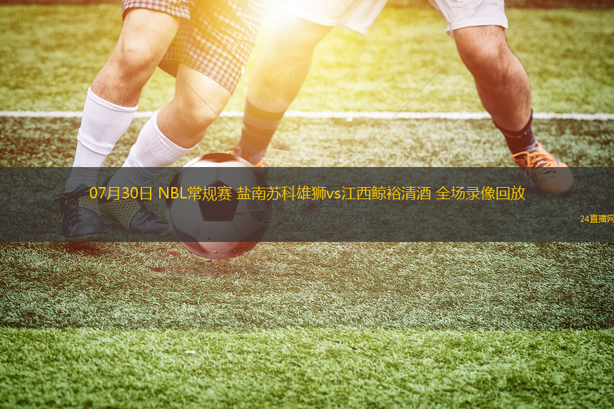 07月30日 NBL常規(guī)賽 鹽南蘇科雄獅vs江西鯨裕清酒 全場(chǎng)錄像回放