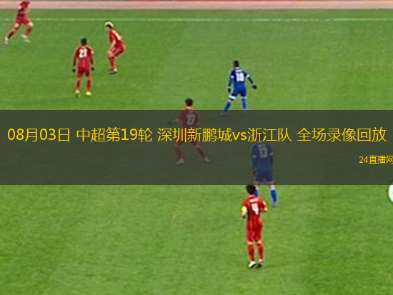 08月03日 中超第19輪 深圳新鵬城vs浙江隊 全場錄像回放