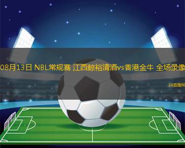 08月13日 NBL常規(guī)賽 江西鯨裕清酒vs香港金牛 全場錄像