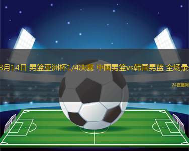 08月14日 男籃亞洲杯1/4決賽 中國男籃vs韓國男籃 全場錄像
