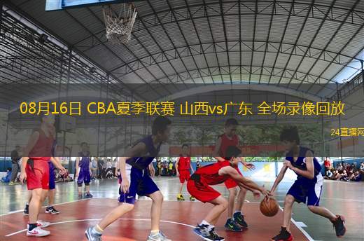 08月16日 CBA夏季聯(lián)賽 山西vs廣東 全場錄像回放