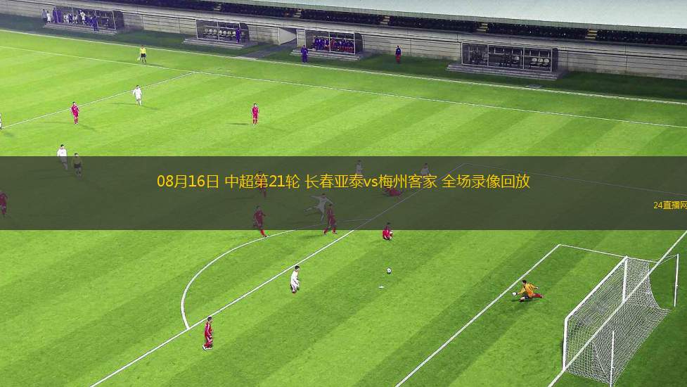 08月16日 中超第21輪 長春亞泰vs梅州客家 全場錄像回放