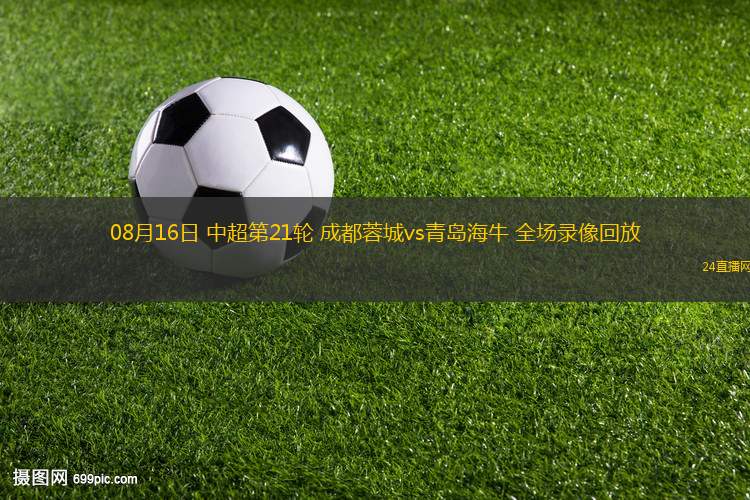 08月16日 中超第21輪 成都蓉城vs青島海牛 全場(chǎng)錄像回放