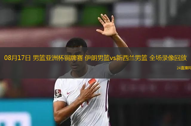08月17日 男籃亞洲杯銅牌賽 伊朗男籃vs新西蘭男籃 全場錄像回放