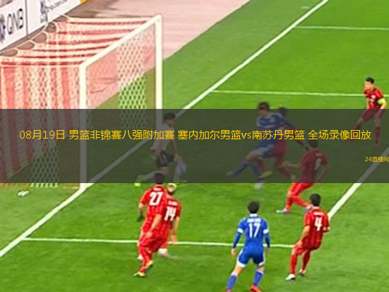 08月19日 男籃非錦賽八強(qiáng)附加賽 塞內(nèi)加爾男籃vs南蘇丹男籃 全場(chǎng)錄像回放