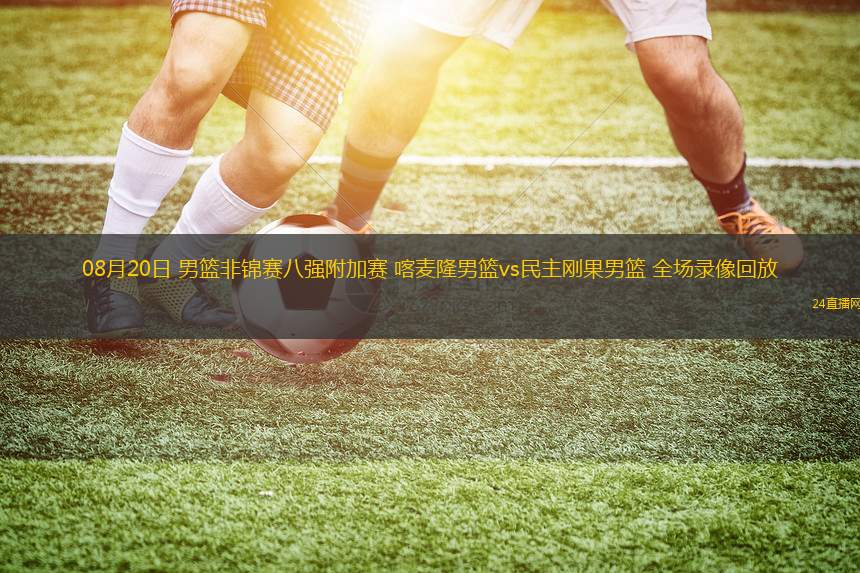 08月20日 男籃非錦賽八強附加賽 喀麥隆男籃vs民主剛果男籃 全場錄像回放