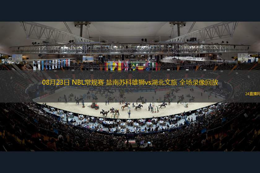 08月23日 NBL常規(guī)賽 鹽南蘇科雄獅vs湖北文旅 全場(chǎng)錄像回放