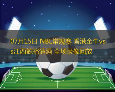 07月15日 NBL常規(guī)賽 香港金牛vs江西鯨裕清酒 全場錄像回放