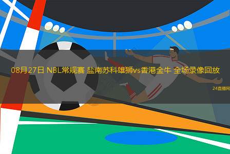 08月27日 NBL常規(guī)賽 鹽南蘇科雄獅vs香港金牛 全場錄像回放