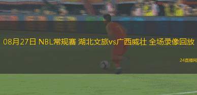 08月27日 NBL常規(guī)賽 湖北文旅vs廣西威壯 全場錄像回放