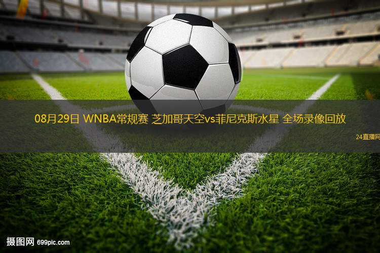 08月29日 WNBA常規(guī)賽 芝加哥天空vs菲尼克斯水星 全場錄像回放