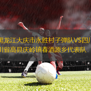 黑龍江大慶市永勝村子彈隊(duì)VS四川省高縣慶嶺鎮(zhèn)春酒源鄉(xiāng)代表隊(duì)